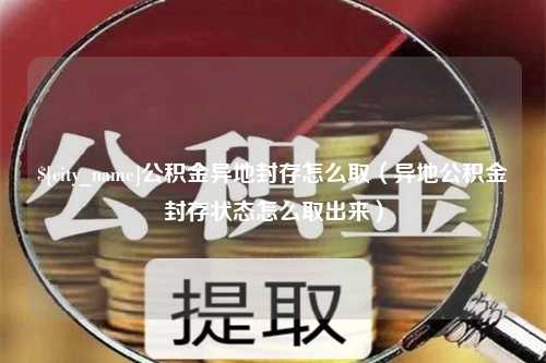 甘南公积金异地封存怎么取（异地公积金封存状态怎么取出来）