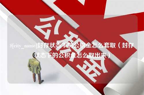 甘南封存状态下的公积金怎么套取（封存状态下的公积金怎么取出来）