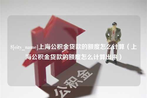 甘南上海公积金贷款的额度怎么计算（上海公积金贷款的额度怎么计算出来）